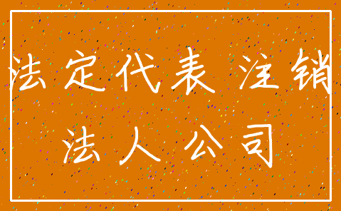 法定代表 注销_法人 公司