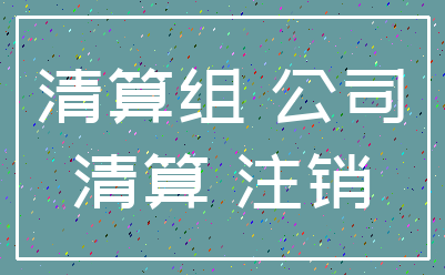 清算组 公司_清算 注销