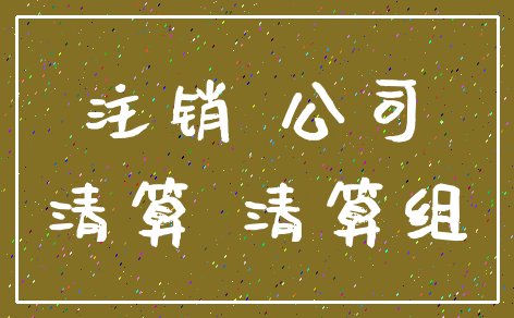 注销 公司_清算 清算组