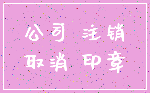 公司 注销_取消 印章