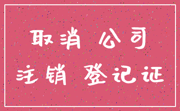取消 公司_注销 登记证