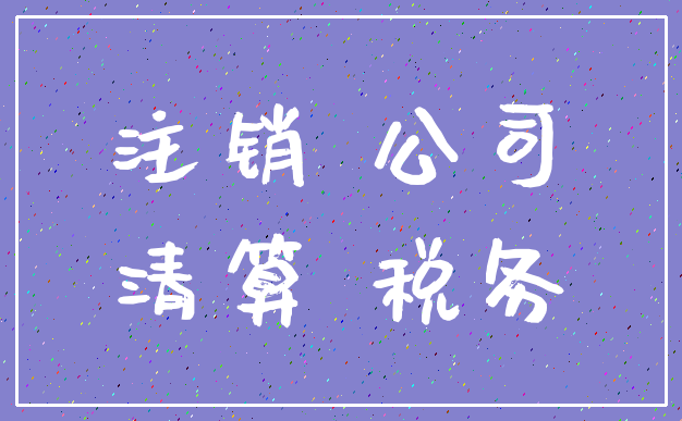 注销 公司_清算 税务