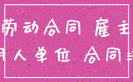 劳动合同 雇主_用人单位 合同法