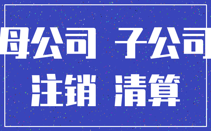 母公司 子公司_注销 清算