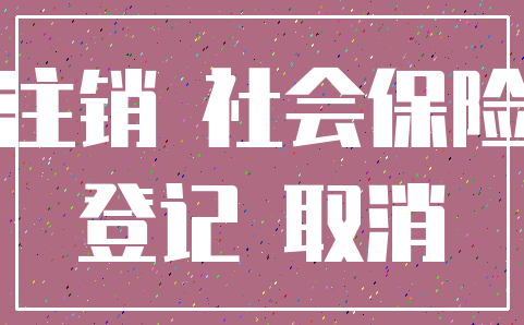 注销 社会保险_登记 取消