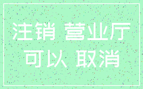 注销 营业厅_可以 取消