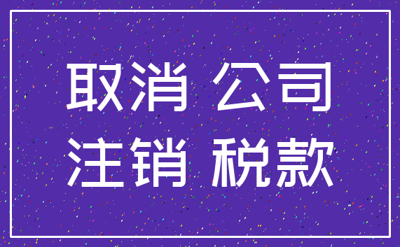 取消 公司_注销 税款