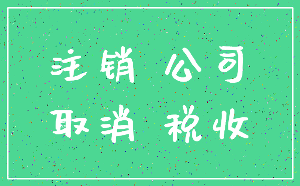 注销 公司_取消 税收
