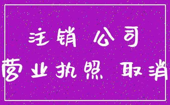 注销 公司_营业执照 取消
