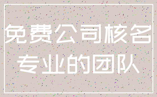 免费公司核名_专业的团队
