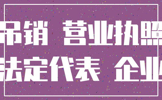 吊销 营业执照_法定代表 企业