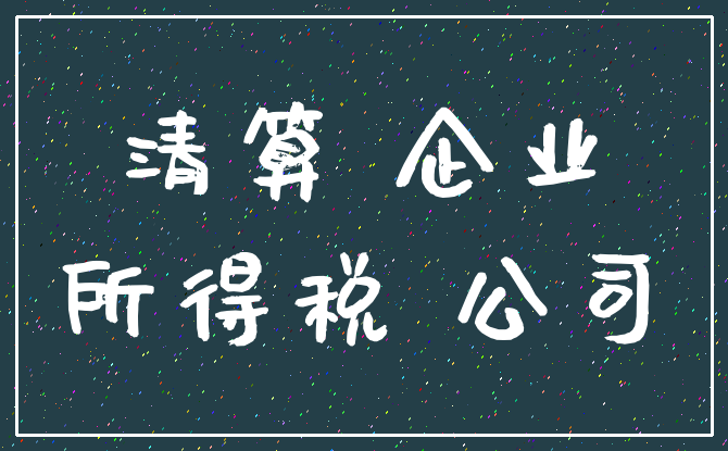 清算 企业_所得税 公司