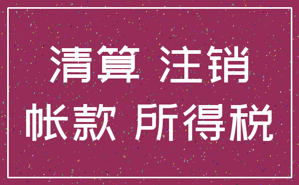 清算 注销_帐款 所得税