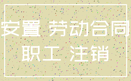 安置 劳动合同_职工 注销