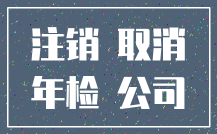 注销 取消_年检 公司