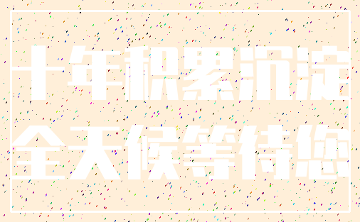 十年积累沉淀_全天候等待您