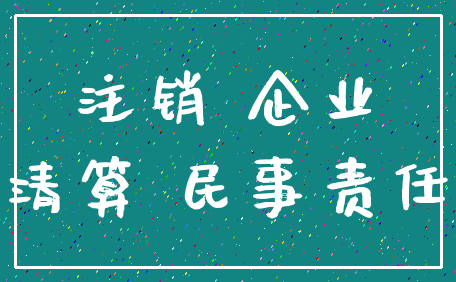 注销 企业_清算 民事责任