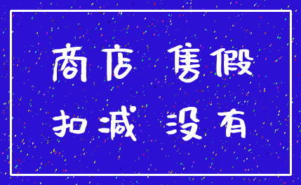 商店 售假_扣减 没有