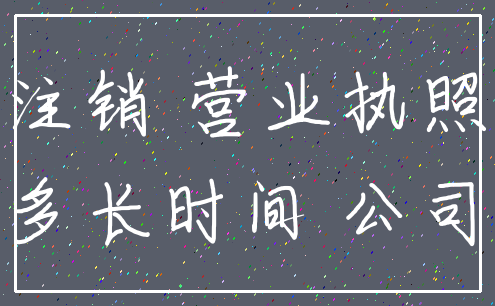 注销 营业执照_多长时间 公司