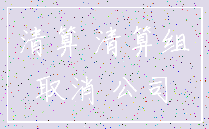 清算 清算组_取消 公司
