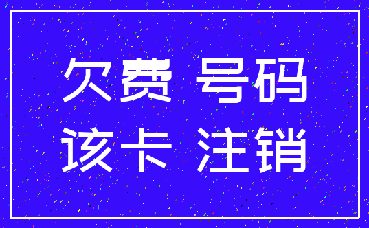 欠费 号码_该卡 注销
