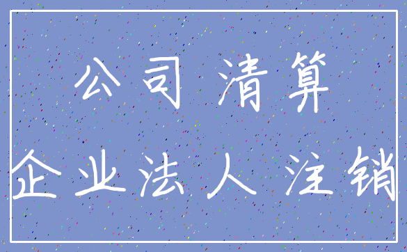 公司 清算_企业法人 注销