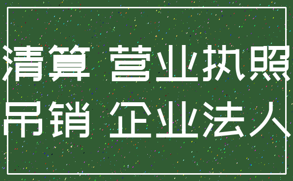 清算 营业执照_吊销 企业法人