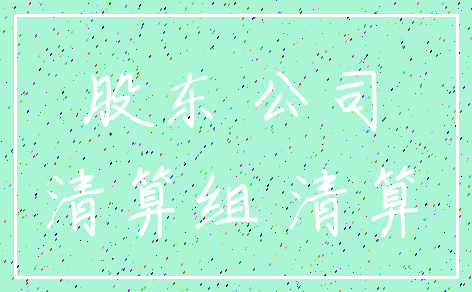 股东 公司_清算组 清算