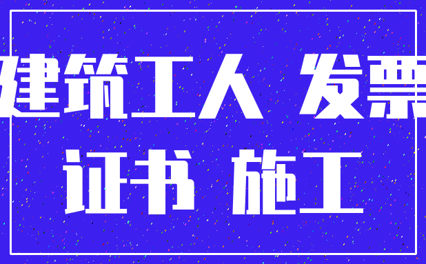 建筑工人 发票_证书 施工