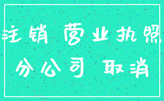 注销 营业执照_分公司 取消