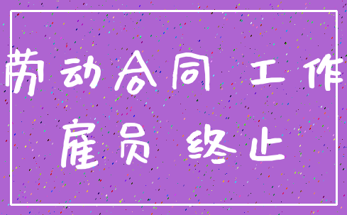 劳动合同 工作_雇员 终止