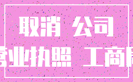 取消 公司_营业执照 工商局