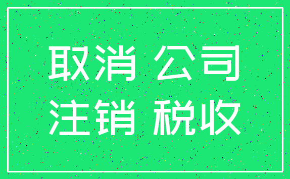 取消 公司_注销 税收