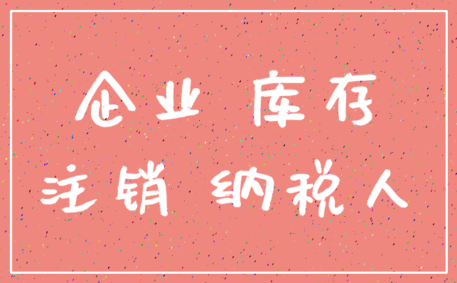 企业 库存_注销 纳税人
