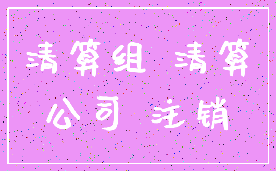 清算组 清算_公司 注销