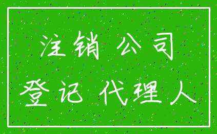 注销 公司_登记 代理人