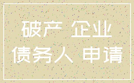 破产 企业_债务人 申请