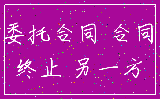 委托合同 合同_终止 另一方