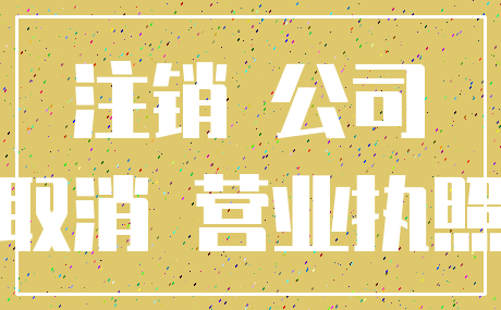 注销 公司_取消 营业执照