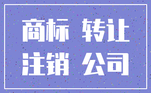 商标 转让_注销 公司