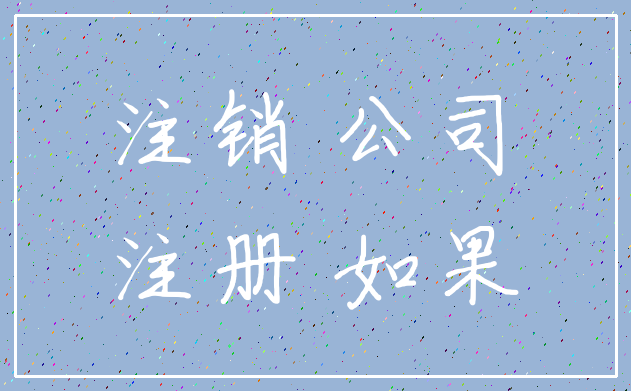 注销 公司_注册 如果