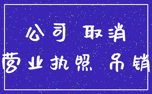 公司 取消_营业执照 吊销
