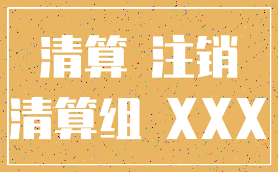 清算 注销_清算组 XXX