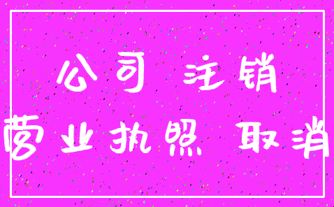 公司 注销_营业执照 取消