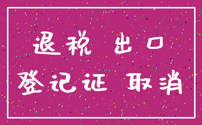 退税 出口_登记证 取消