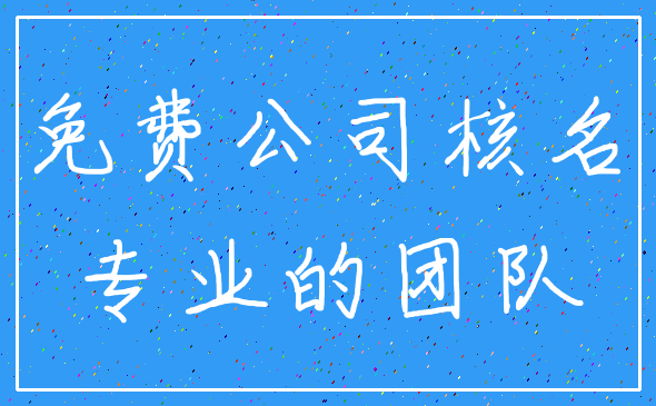 免费公司核名_专业的团队