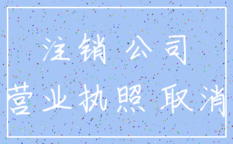 注销 公司_营业执照 取消