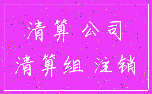 清算 公司_清算组 注销