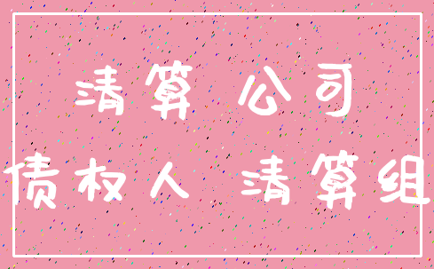 清算 公司_债权人 清算组
