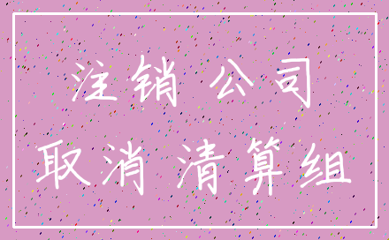 注销 公司_取消 清算组
